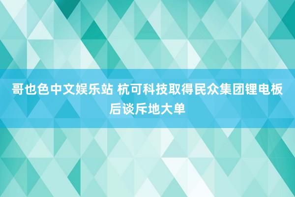 哥也色中文娱乐站 杭可科技取得民众集团锂电板后谈斥地大单