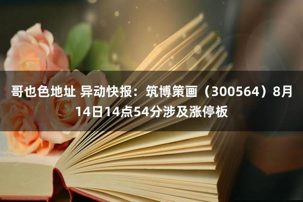 哥也色地址 异动快报：筑博策画（300564）8月14日14点54分涉及涨停板