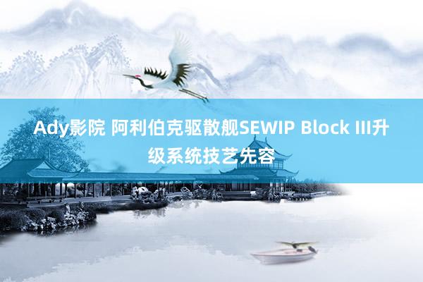 Ady影院 阿利伯克驱散舰SEWIP Block III升级系统技艺先容