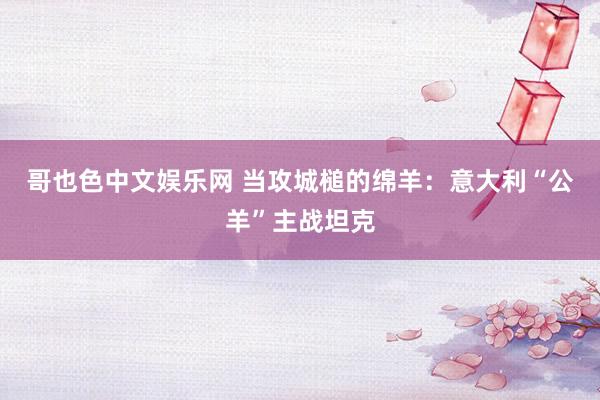 哥也色中文娱乐网 当攻城槌的绵羊：意大利“公羊”主战坦克