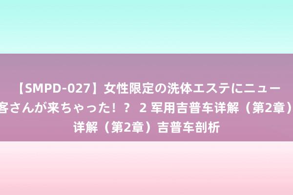 【SMPD-027】女性限定の洗体エステにニューハーフのお客さんが来ちゃった！？ 2 军用吉普车详解（第2章）吉普车剖析