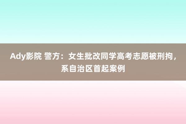 Ady影院 警方：女生批改同学高考志愿被刑拘，系自治区首起案例