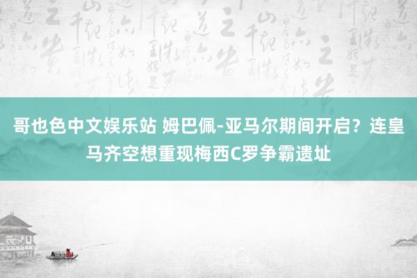 哥也色中文娱乐站 姆巴佩-亚马尔期间开启？连皇马齐空想重现梅西C罗争霸遗址