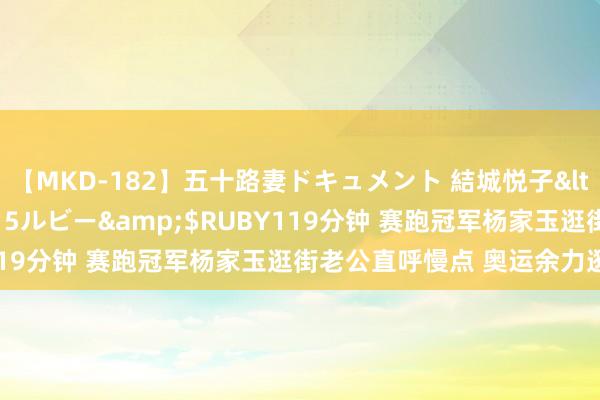 【MKD-182】五十路妻ドキュメント 結城悦子</a>2017-10-15ルビー&$RUBY119分钟 赛跑冠军杨家玉逛街老公直呼慢点 奥运余力逛街用？