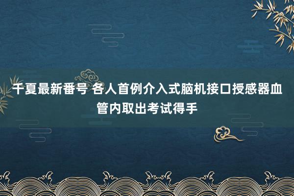 千夏最新番号 各人首例介入式脑机接口授感器血管内取出考试得手