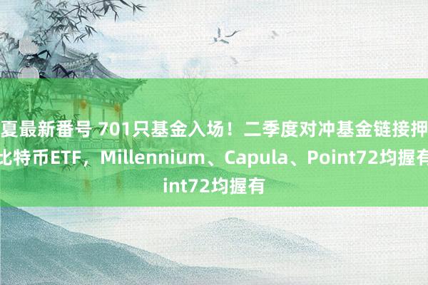 千夏最新番号 701只基金入场！二季度对冲基金链接押注比特币ETF，Millennium、Capula、Point72均握有