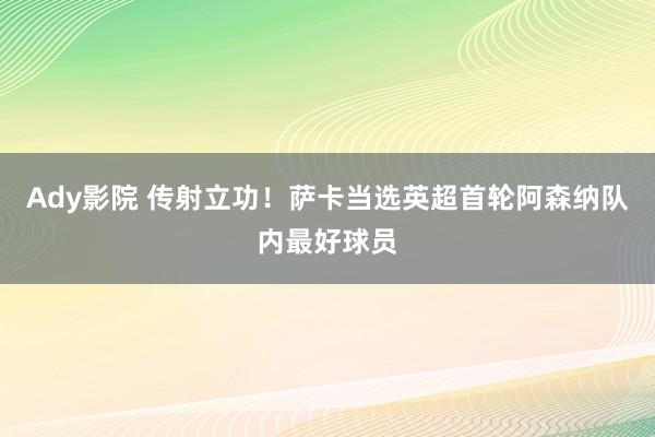 Ady影院 传射立功！萨卡当选英超首轮阿森纳队内最好球员