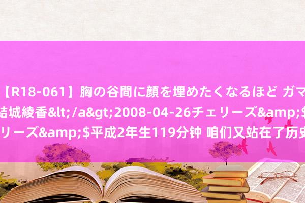 【R18-061】胸の谷間に顔を埋めたくなるほど ガマンの出来ない巨乳 結城綾香</a>2008-04-26チェリーズ&$平成2年生119分钟 咱们又站在了历史的转机点上