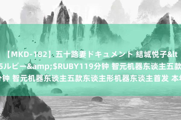 【MKD-182】五十路妻ドキュメント 結城悦子</a>2017-10-15ルビー&$RUBY119分钟 智元机器东谈主五款东谈主形机器东谈主首发 本年十月量产