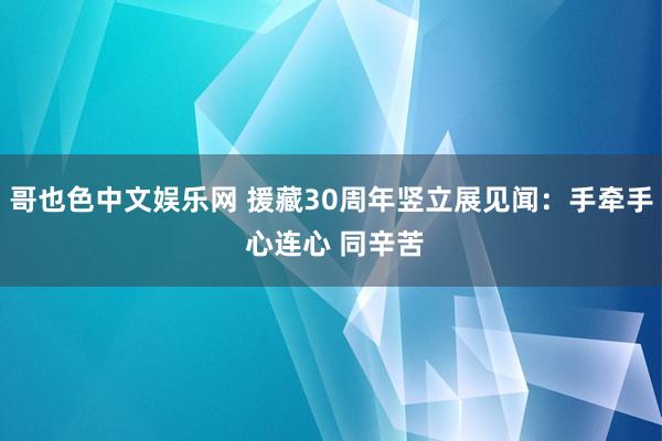 哥也色中文娱乐网 援藏30周年竖立展见闻：手牵手 心连心 同辛苦