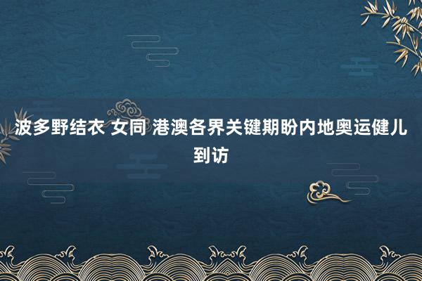 波多野结衣 女同 港澳各界关键期盼内地奥运健儿到访