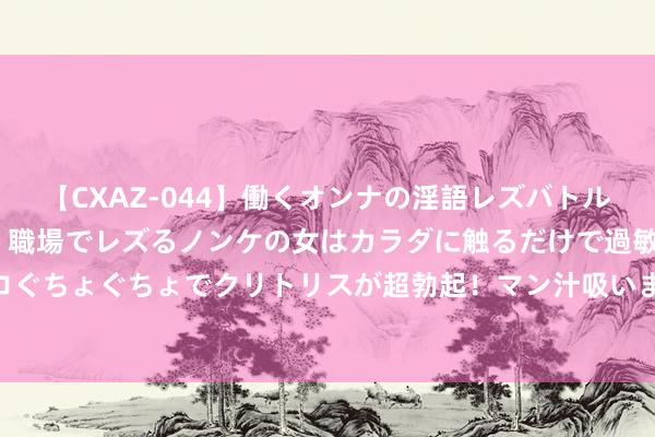 【CXAZ-044】働くオンナの淫語レズバトル DX 20シーン 4時間 職場でレズるノンケの女はカラダに触るだけで過敏に反応し、オマ○コぐちょぐちょでクリトリスが超勃起！マン汁吸いまくるとソリながらイキまくり！！ 重庆纵眺丨你为心理价值买过单吗