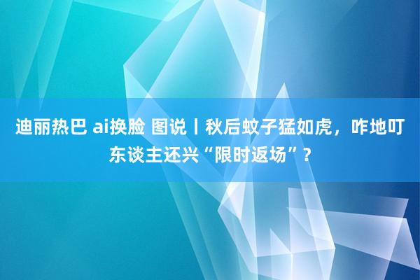 迪丽热巴 ai换脸 图说丨秋后蚊子猛如虎，咋地叮东谈主还兴“限时返场”？