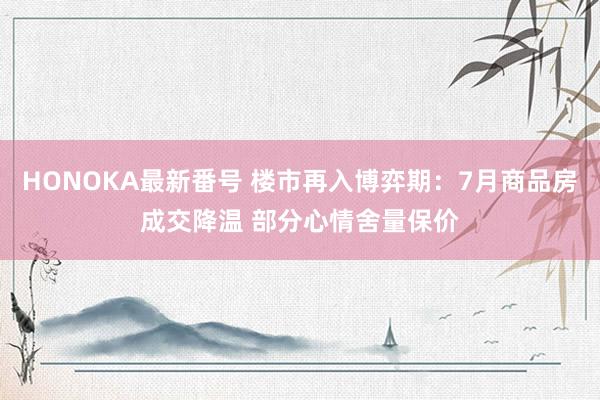 HONOKA最新番号 楼市再入博弈期：7月商品房成交降温 部分心情舍量保价