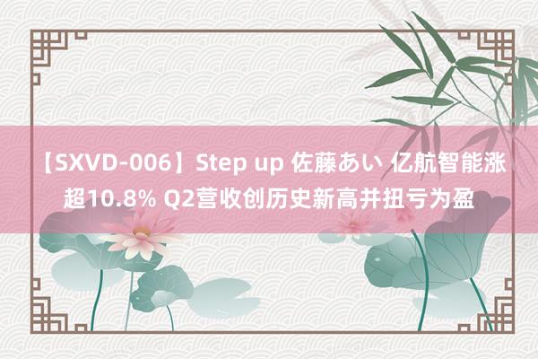 【SXVD-006】Step up 佐藤あい 亿航智能涨超10.8% Q2营收创历史新高并扭亏为盈