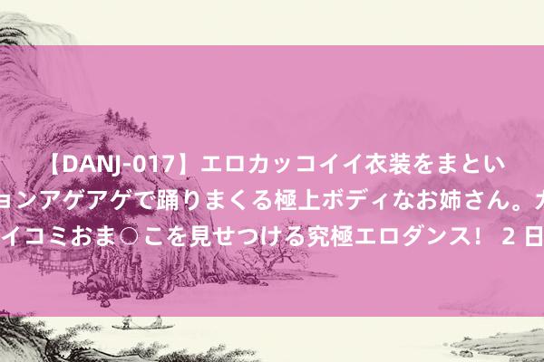 【DANJ-017】エロカッコイイ衣装をまとい、エグイポーズでテンションアゲアゲで踊りまくる極上ボディなお姉さん。ガンガンに腰を振り、クイコミおま○こを見せつける究極エロダンス！ 2 日本政府入手，要和中国企业争夺东南亚移动支付主导权？