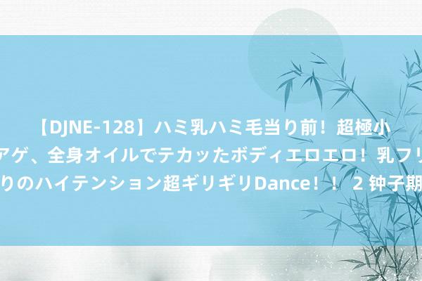 【DJNE-128】ハミ乳ハミ毛当り前！超極小ビキニでテンションアゲアゲ、全身オイルでテカッたボディエロエロ！乳フリ尻フリまくりのハイテンション超ギリギリDance！！ 2 钟子期死，伯牙毕生不复饱读琴。——《汉书》