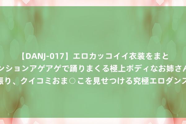 【DANJ-017】エロカッコイイ衣装をまとい、エグイポーズでテンションアゲアゲで踊りまくる極上ボディなお姉さん。ガンガンに腰を振り、クイコミおま○こを見せつける究極エロダンス！ 2 民间故事：木工吃喜宴，见一客东说念主目露凶光，他掏出墨斗救下了新郎