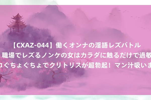 【CXAZ-044】働くオンナの淫語レズバトル DX 20シーン 4時間 職場でレズるノンケの女はカラダに触るだけで過敏に反応し、オマ○コぐちょぐちょでクリトリスが超勃起！マン汁吸いまくるとソリながらイキまくり！！ 杰作之作《封神之开局策反姜子牙》，让东说念主进退失踞的桥段，有被感动到！