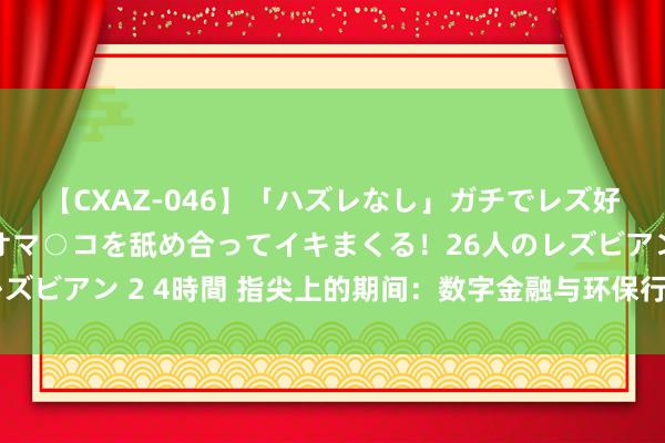 【CXAZ-046】「ハズレなし」ガチでレズ好きなお姉さんたちがオマ○コを舐め合ってイキまくる！26人のレズビアン 2 4時間 指尖上的期间：数字金融与环保行业的双重变革