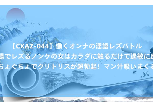 【CXAZ-044】働くオンナの淫語レズバトル DX 20シーン 4時間 職場でレズるノンケの女はカラダに触るだけで過敏に反応し、オマ○コぐちょぐちょでクリトリスが超勃起！マン汁吸いまくるとソリながらイキまくり！！ 武汉LiveGood矩阵详解：贤慧选拔，开启城市好意思好生计