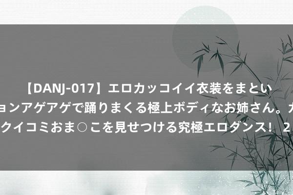 【DANJ-017】エロカッコイイ衣装をまとい、エグイポーズでテンションアゲアゲで踊りまくる極上ボディなお姉さん。ガンガンに腰を振り、クイコミおま○こを見せつける究極エロダンス！ 2 光继电器：引颈智能化期间的新式电子截止利器