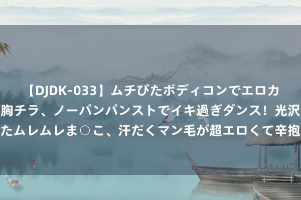 【DJDK-033】ムチぴたボディコンでエロカワGALや爆乳お姉さんが胸チラ、ノーパンパンストでイキ過ぎダンス！光沢パンストから透けたムレムレま○こ、汗だくマン毛が超エロくて辛抱たまりまっしぇん！ 2 手机app缔造外包行状