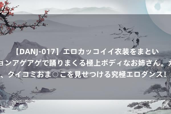 【DANJ-017】エロカッコイイ衣装をまとい、エグイポーズでテンションアゲアゲで踊りまくる極上ボディなお姉さん。ガンガンに腰を振り、クイコミおま○こを見せつける究極エロダンス！ 2 西瓜视频上传发布丨好意思篇何如批量发布