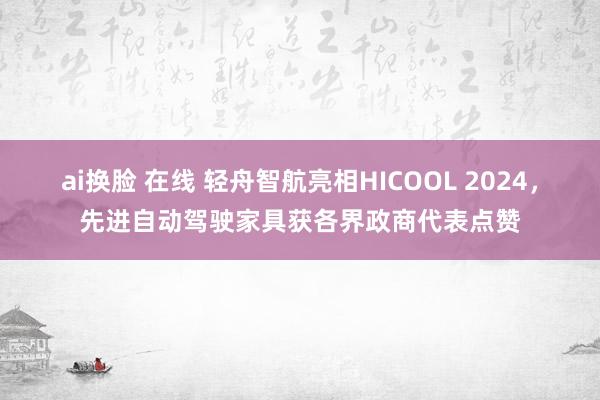 ai换脸 在线 轻舟智航亮相HICOOL 2024，先进自动驾驶家具获各界政商代表点赞