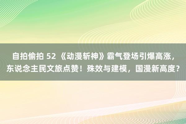 自拍偷拍 52 《动漫斩神》霸气登场引爆高涨，东说念主民文旅点赞！殊效与建模，国漫新高度？