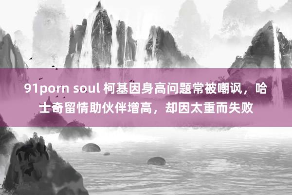 91porn soul 柯基因身高问题常被嘲讽，哈士奇留情助伙伴增高，却因太重而失败