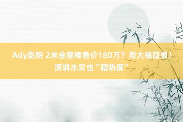 Ady影院 2米金箍棒售价180万？周大福回报！深圳水贝也“蹭热度”