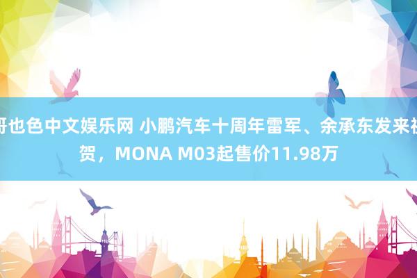 哥也色中文娱乐网 小鹏汽车十周年雷军、余承东发来祝贺，MONA M03起售价11.98万