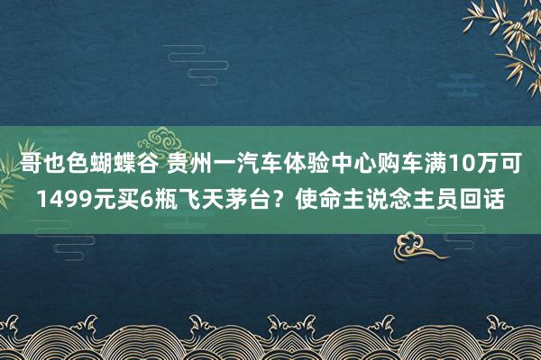 哥也色蝴蝶谷 贵州一汽车体验中心购车满10万可1499元买6瓶飞天茅台？使命主说念主员回话