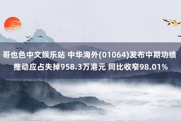 哥也色中文娱乐站 中华海外(01064)发布中期功绩 推动应占失掉958.3万港元 同比收窄98.01%