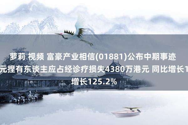 萝莉 视频 富豪产业相信(01881)公布中期事迹 基金单元捏有东谈主应占经诊疗损失4380万港元 同比增长125.2%