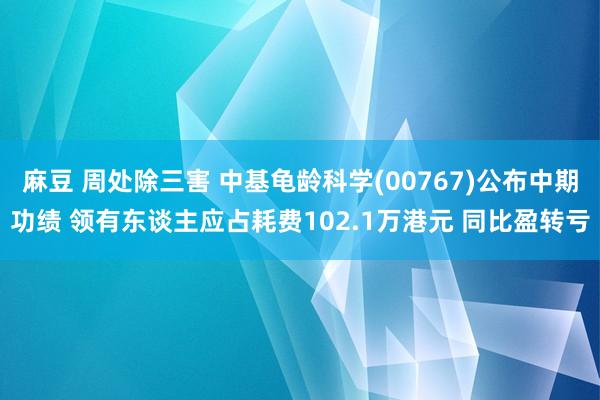 麻豆 周处除三害 中基龟龄科学(00767)公布中期功绩 领有东谈主应占耗费102.1万港元 同比盈转亏