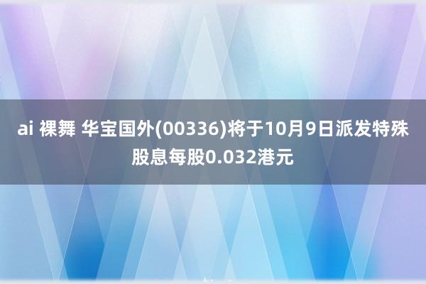 ai 裸舞 华宝国外(00336)将于10月9日派发特殊股息每股0.032港元