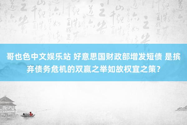 哥也色中文娱乐站 好意思国财政部增发短债 是摈弃债务危机的双赢之举如故权宜之策？