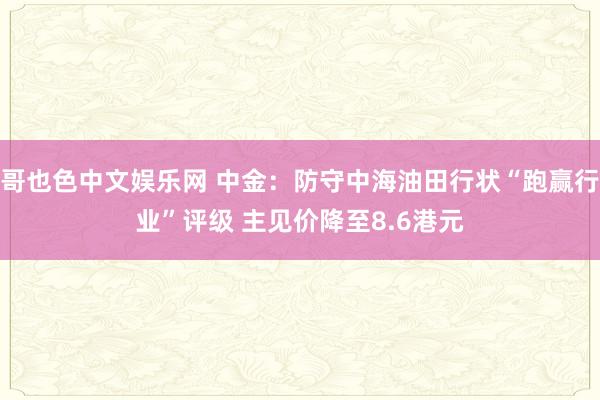 哥也色中文娱乐网 中金：防守中海油田行状“跑赢行业”评级 主见价降至8.6港元