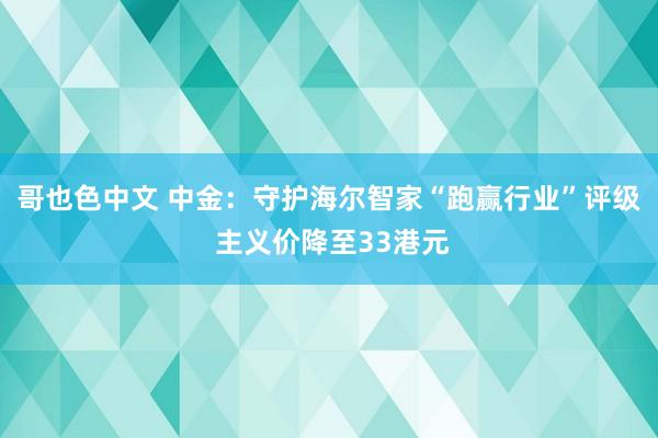 哥也色中文 中金：守护海尔智家“跑赢行业”评级 主义价降至33港元