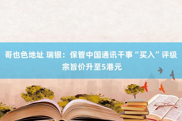 哥也色地址 瑞银：保管中国通讯干事“买入”评级 宗旨价升至5港元