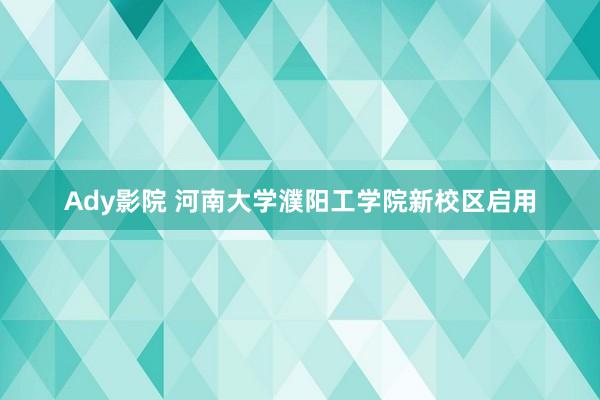 Ady影院 河南大学濮阳工学院新校区启用