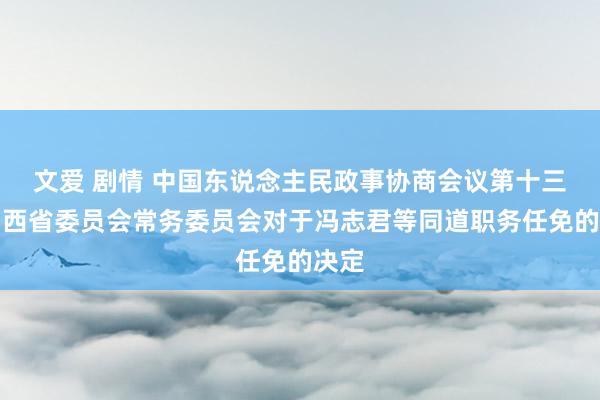 文爱 剧情 中国东说念主民政事协商会议第十三届山西省委员会常务委员会对于冯志君等同道职务任免的决定