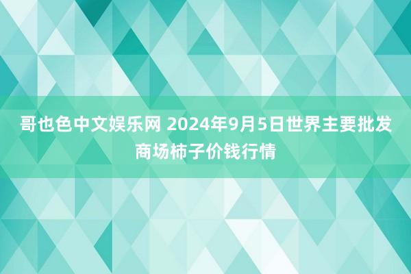 哥也色中文娱乐网 2024年9月5日世界主要批发商场柿子价钱行情