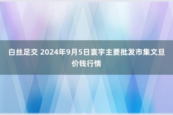 白丝足交 2024年9月5日寰宇主要批发市集文旦价钱行情