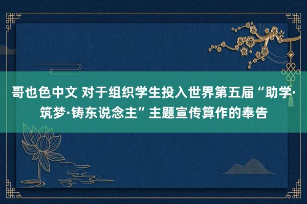 哥也色中文 对于组织学生投入世界第五届“助学·筑梦·铸东说念主”主题宣传算作的奉告