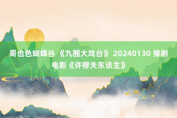 哥也色蝴蝶谷 《九囿大戏台》 20240130 豫剧电影《许穆夫东谈主》