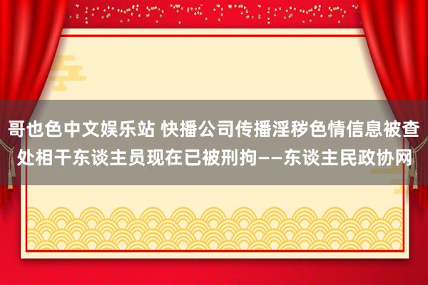 哥也色中文娱乐站 快播公司传播淫秽色情信息被查处　相干东谈主员现在已被刑拘——东谈主民政协网