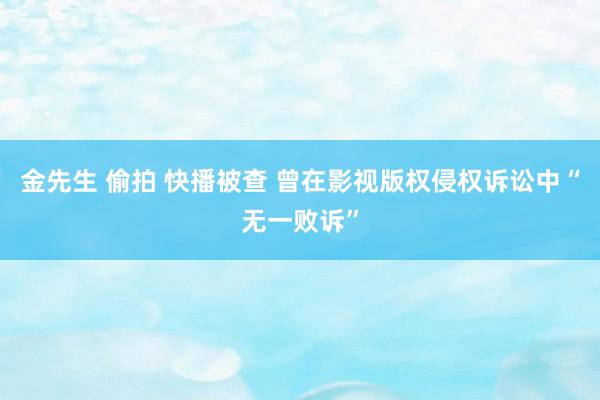 金先生 偷拍 快播被查 曾在影视版权侵权诉讼中“无一败诉”